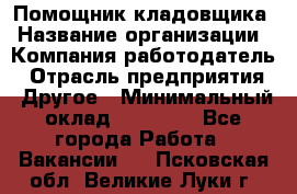 Помощник кладовщика › Название организации ­ Компания-работодатель › Отрасль предприятия ­ Другое › Минимальный оклад ­ 19 000 - Все города Работа » Вакансии   . Псковская обл.,Великие Луки г.